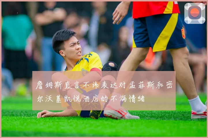 詹姆斯直言不讳表达对孟菲斯和密尔沃基凯悦酒店的不满情绪