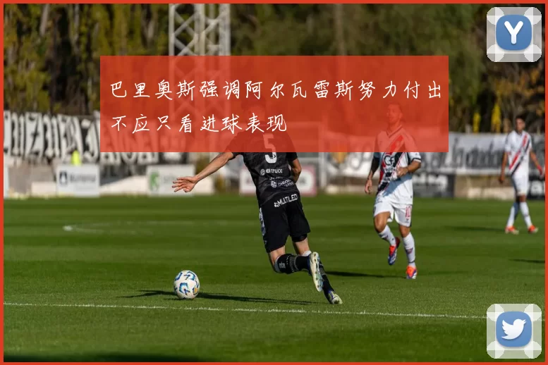 巴里奥斯强调阿尔瓦雷斯努力付出不应只看进球表现