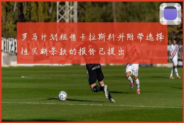 罗马计划租借卡拉斯科并附带选择性买断条款的报价已提出