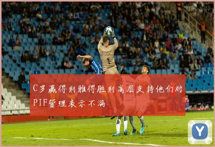 C罗赢得利雅得胜利高层支持他们对PIF管理表示不满