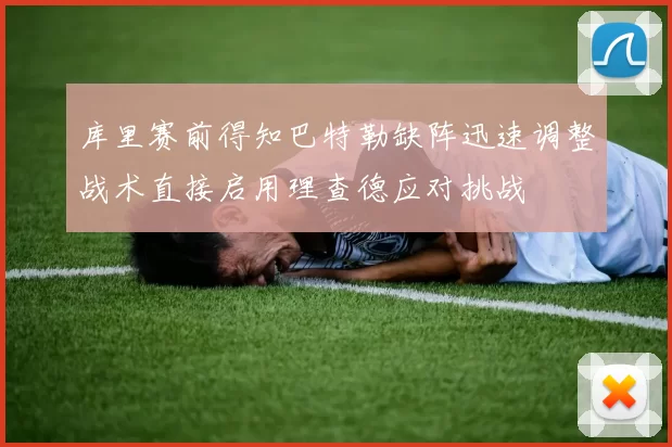 库里赛前得知巴特勒缺阵迅速调整战术直接启用理查德应对挑战