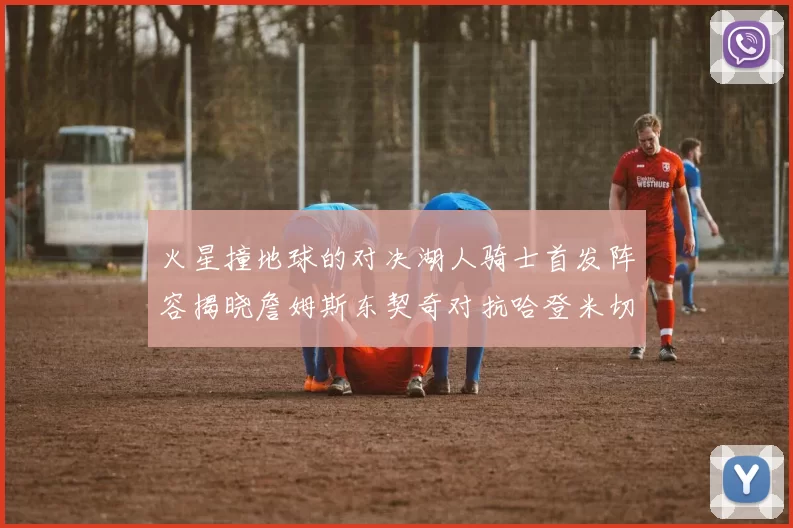 火星撞地球的对决湖人骑士首发阵容揭晓詹姆斯东契奇对抗哈登米切尔阿伦回归