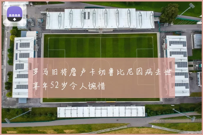 罗马旧将詹卢卡切鲁比尼因病去世享年52岁令人惋惜