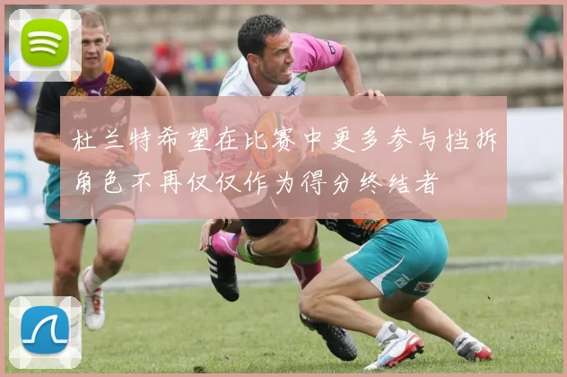 杜兰特希望在比赛中更多参与挡拆角色不再仅仅作为得分终结者