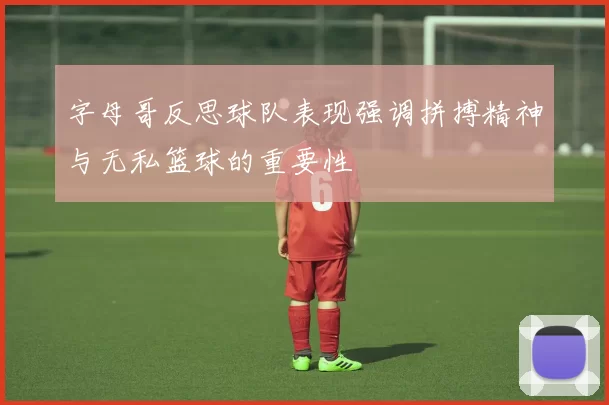 字母哥反思球队表现强调拼搏精神与无私篮球的重要性