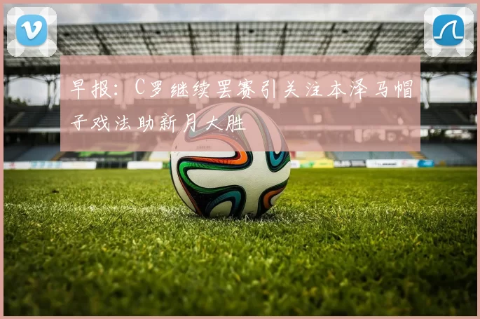 早报：C罗继续罢赛引关注本泽马帽子戏法助新月大胜