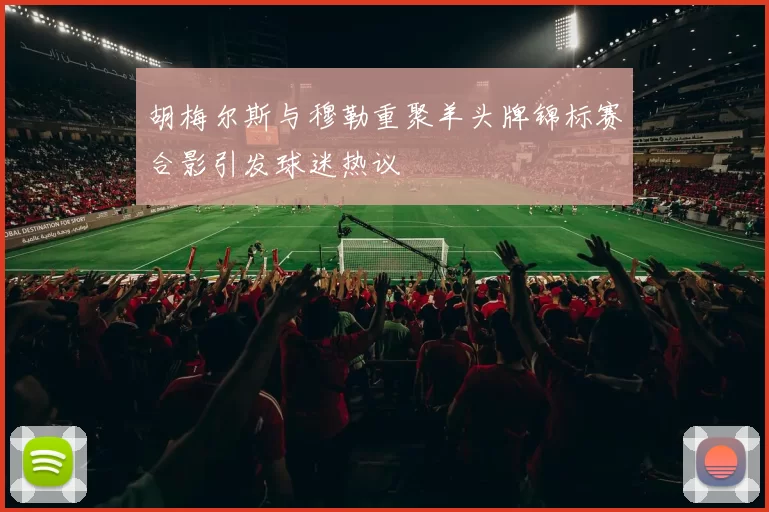 胡梅尔斯与穆勒重聚羊头牌锦标赛合影引发球迷热议