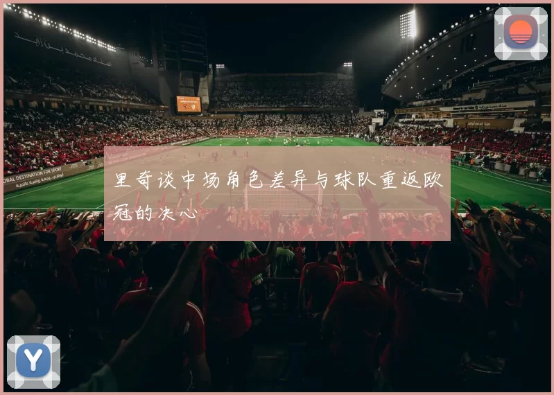 里奇谈中场角色差异与球队重返欧冠的决心