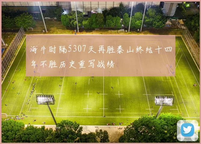 海牛时隔5307天再胜泰山终结十四年不胜历史重写战绩