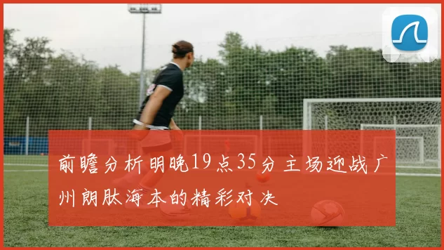 前瞻分析明晚19点35分主场迎战广州朗肽海本的精彩对决
