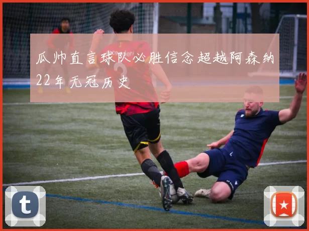 瓜帅直言球队必胜信念超越阿森纳22年无冠历史