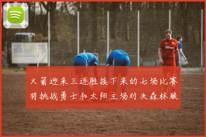 火箭迎来三连胜接下来的七场比赛将挑战勇士和太阳主场对决森林狼