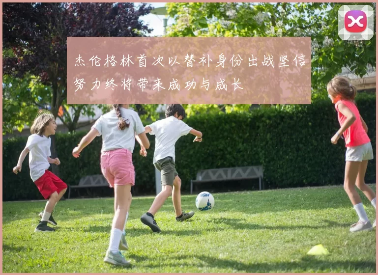杰伦格林首次以替补身份出战坚信努力终将带来成功与成长