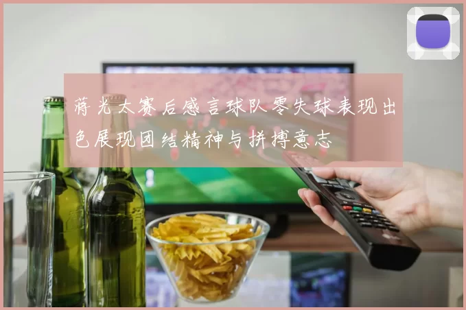 蒋光太赛后感言球队零失球表现出色展现团结精神与拼搏意志