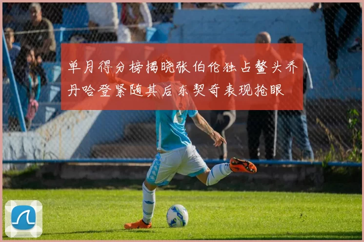 单月得分榜揭晓张伯伦独占鳌头乔丹哈登紧随其后东契奇表现抢眼