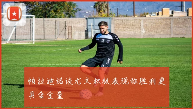 帕拉迪诺谈尤文积极表现称胜利更具含金量