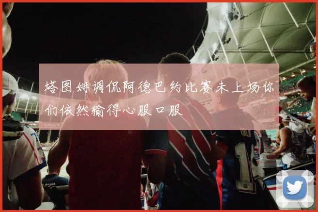塔图姆调侃阿德巴约比赛未上场你们依然输得心服口服