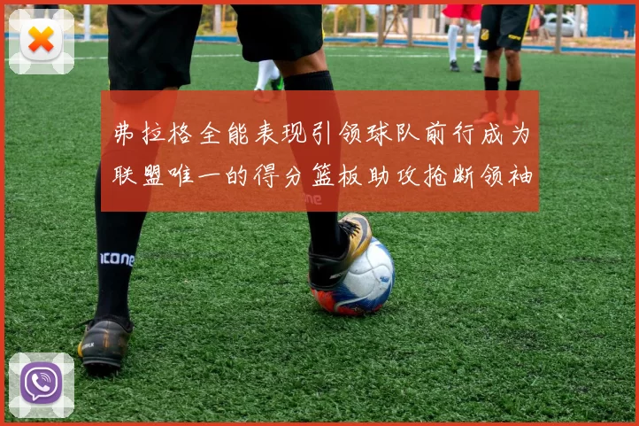弗拉格全能表现引领球队前行成为联盟唯一的得分篮板助攻抢断领袖