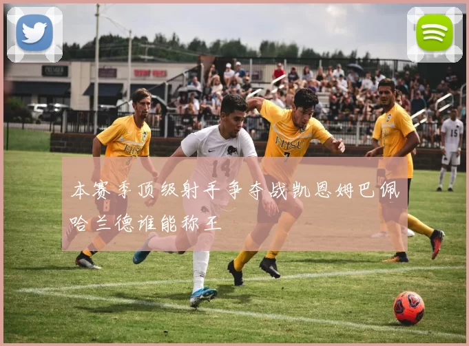 本赛季顶级射手争夺战凯恩姆巴佩哈兰德谁能称王